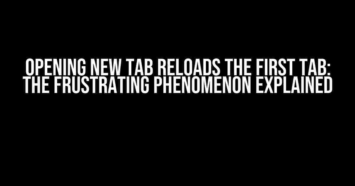 Opening new tab reloads the first tab: The Frustrating Phenomenon Explained