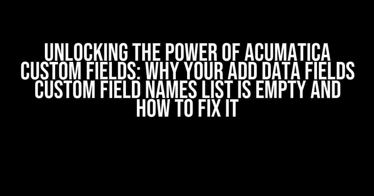 Unlocking the Power of Acumatica Custom Fields: Why Your ADD DATA FIELDS CUSTOM Field Names List is Empty and How to Fix It