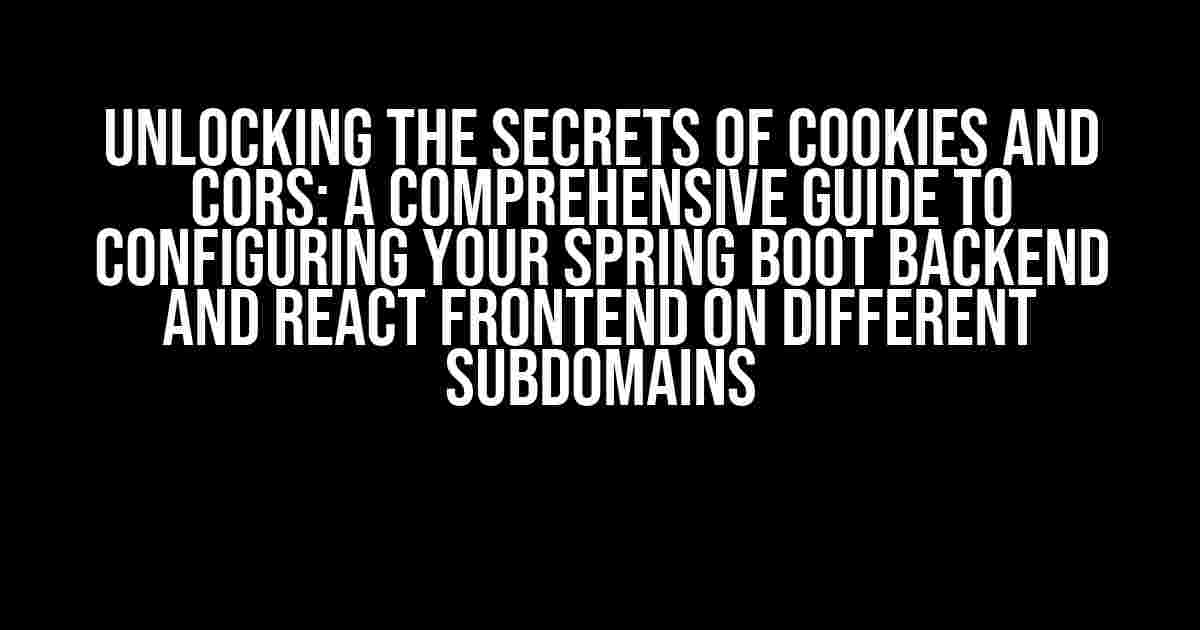 Unlocking the Secrets of Cookies and CORS: A Comprehensive Guide to Configuring Your Spring Boot Backend and React Frontend on Different Subdomains