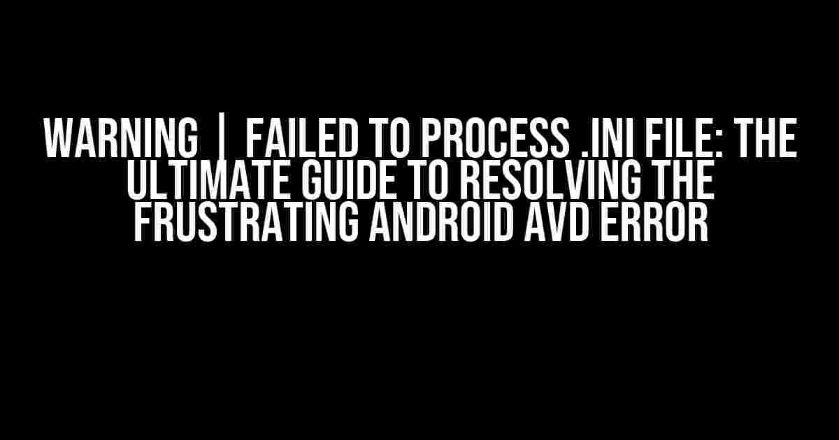 WARNING | Failed to Process .ini File: The Ultimate Guide to Resolving the Frustrating Android AVD Error