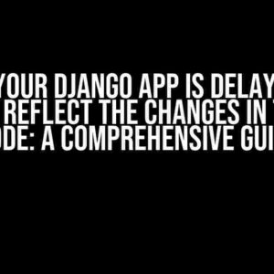 Why Your Django App is Delayed or Doesn’t Reflect the Changes in the New Code: A Comprehensive Guide